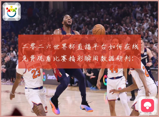 二零二六世界杯直播平台如何在线免费观看比赛精彩瞬间数据研判：最新赛事动态与深度分析