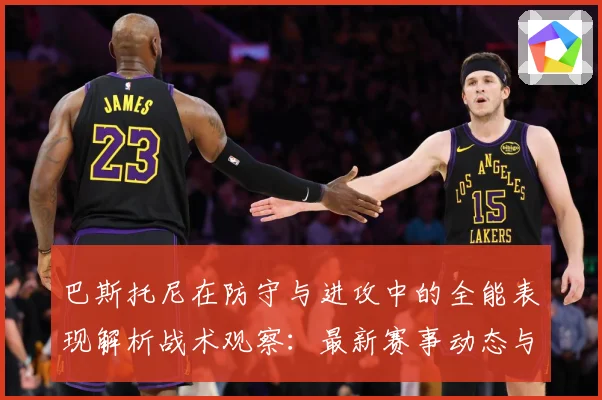 巴斯托尼在防守与进攻中的全能表现解析战术观察：最新赛事动态与深度分析