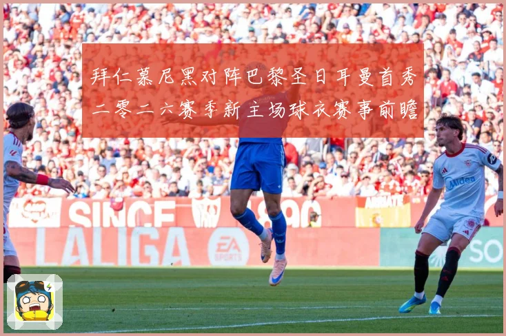拜仁慕尼黑对阵巴黎圣日耳曼首秀二零二六赛季新主场球衣赛事前瞻：最新赛事动态与深度分析