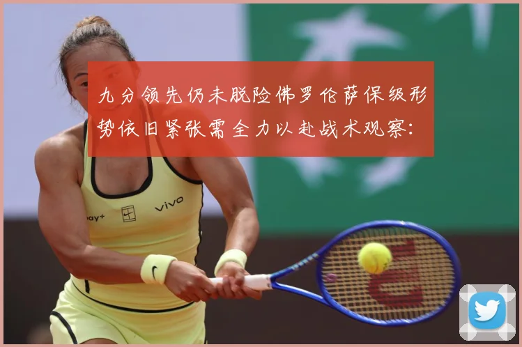 九分领先仍未脱险佛罗伦萨保级形势依旧紧张需全力以赴战术观察：最新赛事动态与深度分析