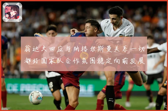 翁达夫回应与纳格尔斯曼关系一切都好国家队合作氛围稳定向前发展战术观察：最新赛事动态与深度分析