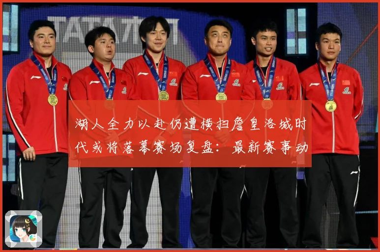 湖人全力以赴仍遭横扫詹皇洛城时代或将落幕赛场复盘：最新赛事动态与深度分析