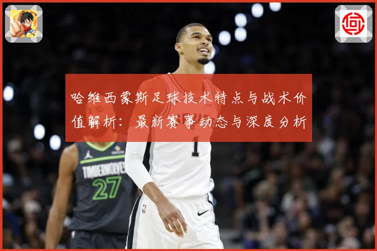 哈维西蒙斯足球技术特点与战术价值解析：最新赛事动态与深度分析