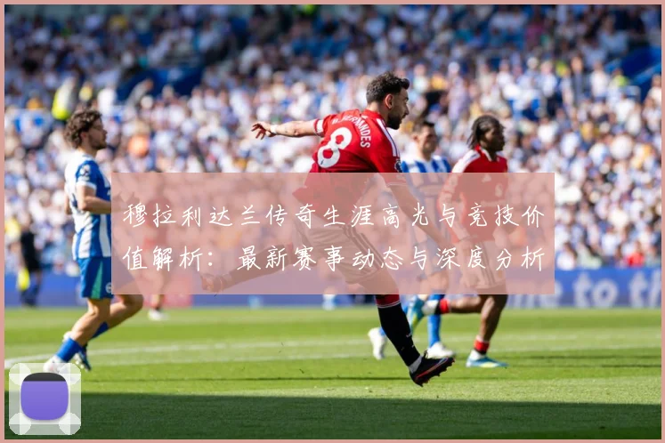 穆拉利达兰传奇生涯高光与竞技价值解析：最新赛事动态与深度分析