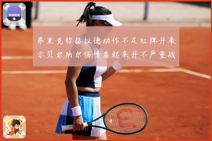 弗里克称赫拉德动作不足红牌并表示贝尔纳尔伤情看起来并不严重战术观察：最新赛事动态与深度分析