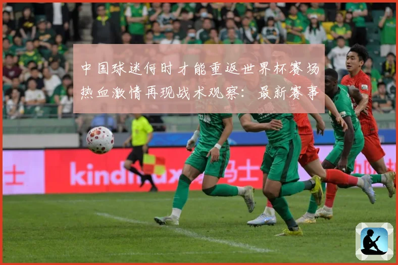 中国球迷何时才能重返世界杯赛场热血激情再现战术观察：最新赛事动态与深度分析
