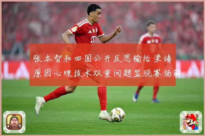 张本智和回国公开反思输给梁靖崑原因心理技术双重问题显现赛场解读：最新赛事动态与深度分析