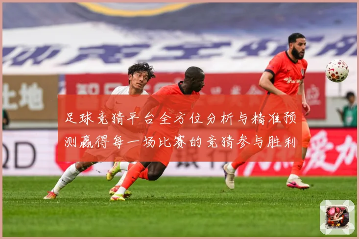 足球竞猜平台全方位分析与精准预测赢得每一场比赛的竞猜参与胜利数据研判：最新赛事动态与深度分析