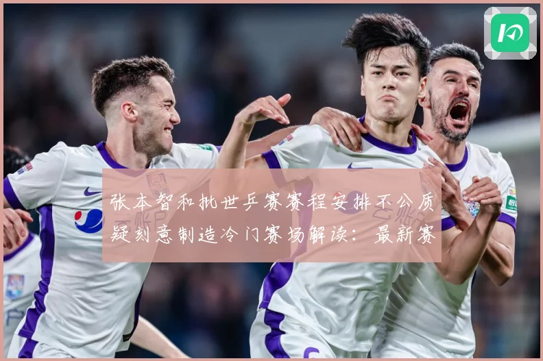 张本智和批世乒赛赛程安排不公质疑刻意制造冷门赛场解读：最新赛事动态与深度分析