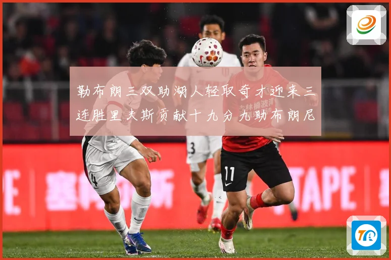 勒布朗三双助湖人轻取奇才迎来三连胜里夫斯贡献十九分九助布朗尼赛场复盘：最新赛事动态与深度分析