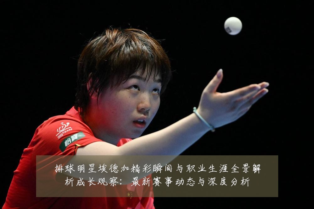排球明星埃德加精彩瞬间与职业生涯全景解析成长观察:最新赛事动态与深度分析