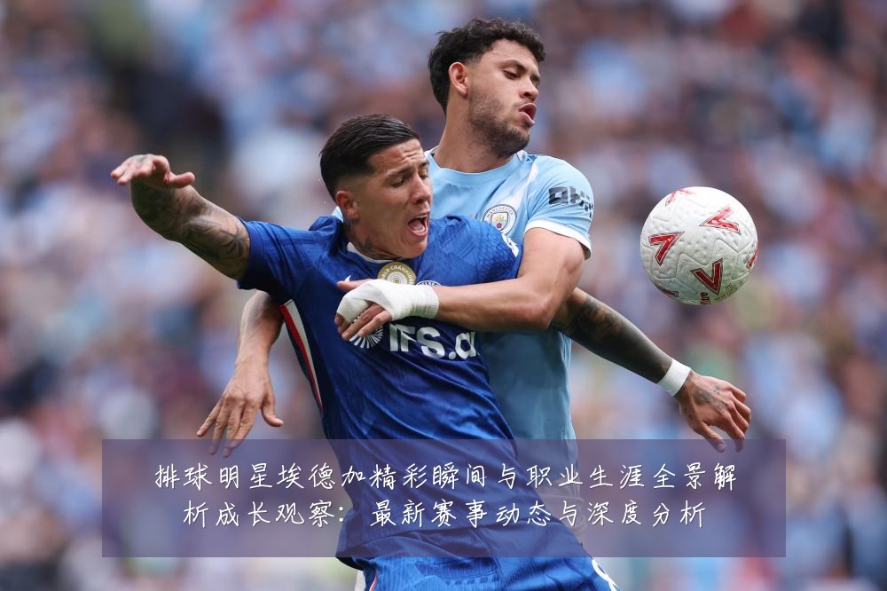 排球明星埃德加精彩瞬间与职业生涯全景解析成长观察:最新赛事动态与深度分析