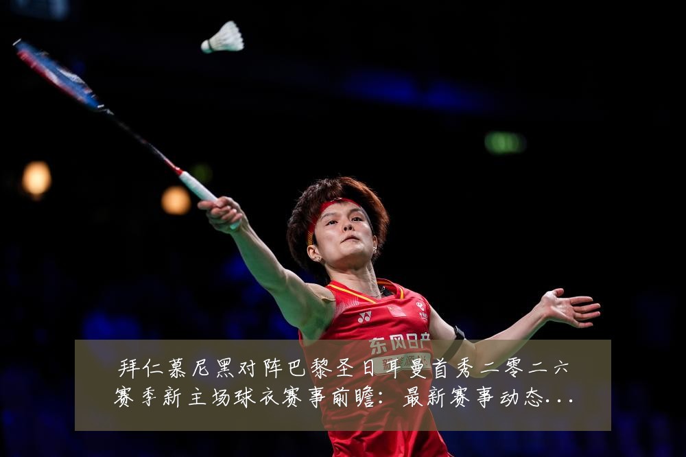 拜仁慕尼黑对阵巴黎圣日耳曼首秀二零二六赛季新主场球衣赛事前瞻:最新赛事动态与深度分析