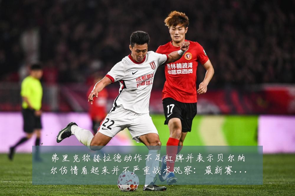 弗里克称赫拉德动作不足红牌并表示贝尔纳尔伤情看起来并不严重战术观察:最新赛事动态与深度分析