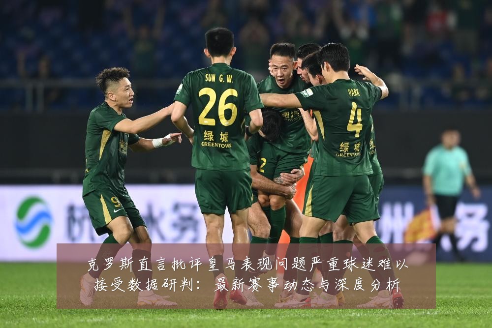 克罗斯直言批评皇马表现问题严重球迷难以接受数据研判:最新赛事动态与深度分析