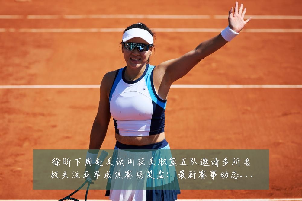 徐昕下周赴美试训获美职篮五队邀请多所名校关注亚军成焦赛场复盘:最新赛事动态与深度分析