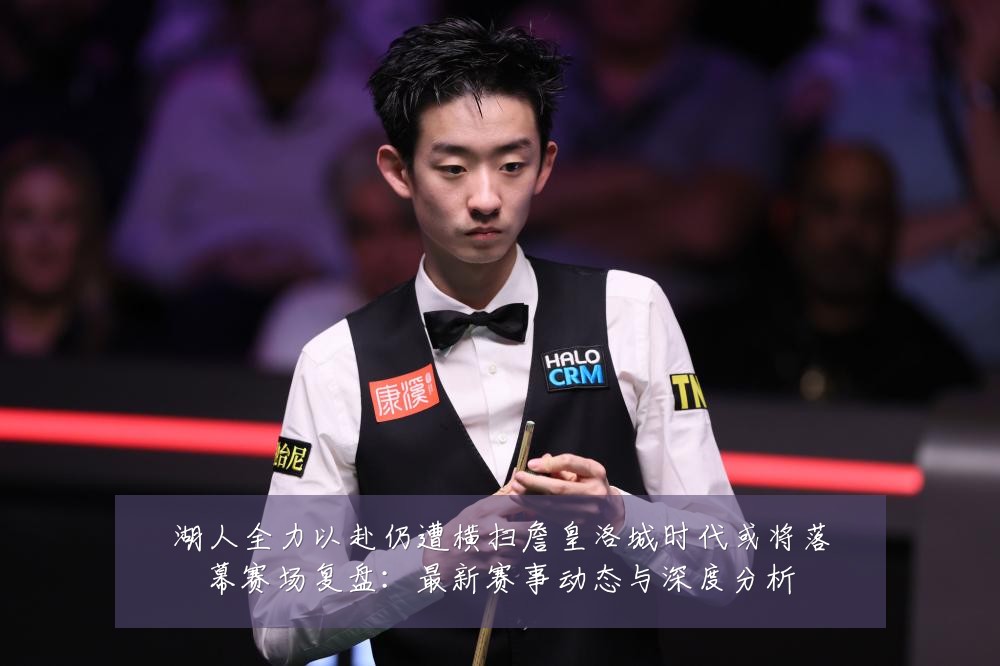 湖人全力以赴仍遭横扫詹皇洛城时代或将落幕赛场复盘:最新赛事动态与深度分析