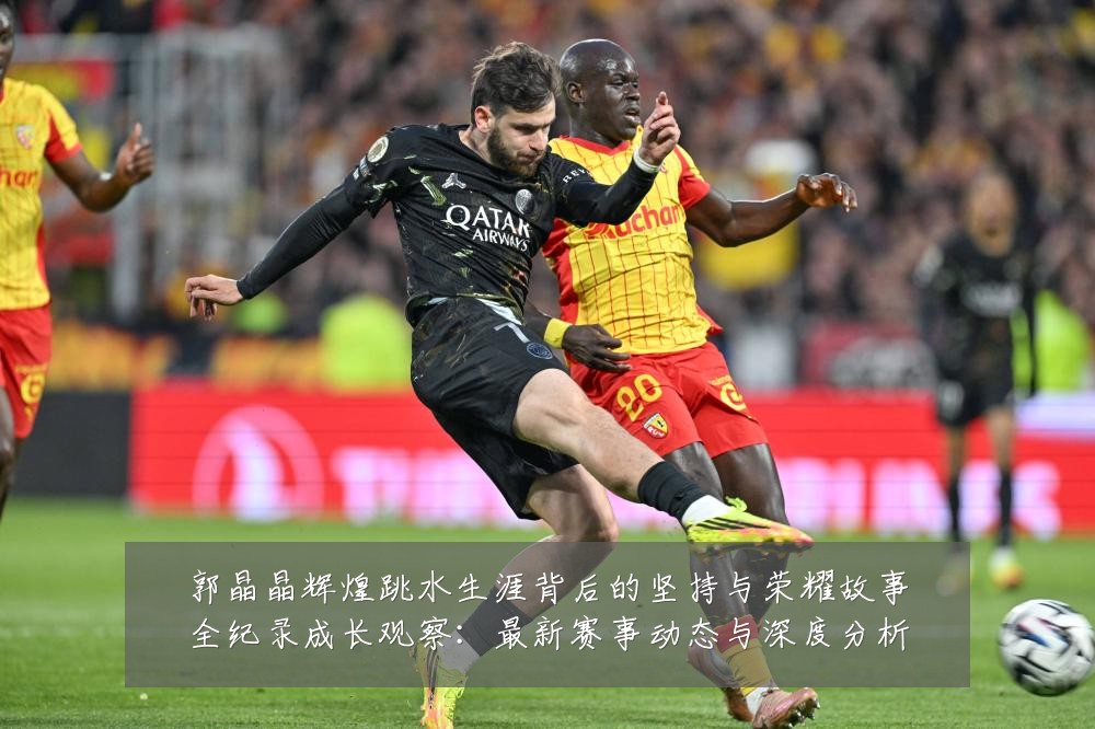 郭晶晶辉煌跳水生涯背后的坚持与荣耀故事全纪录成长观察:最新赛事动态与深度分析