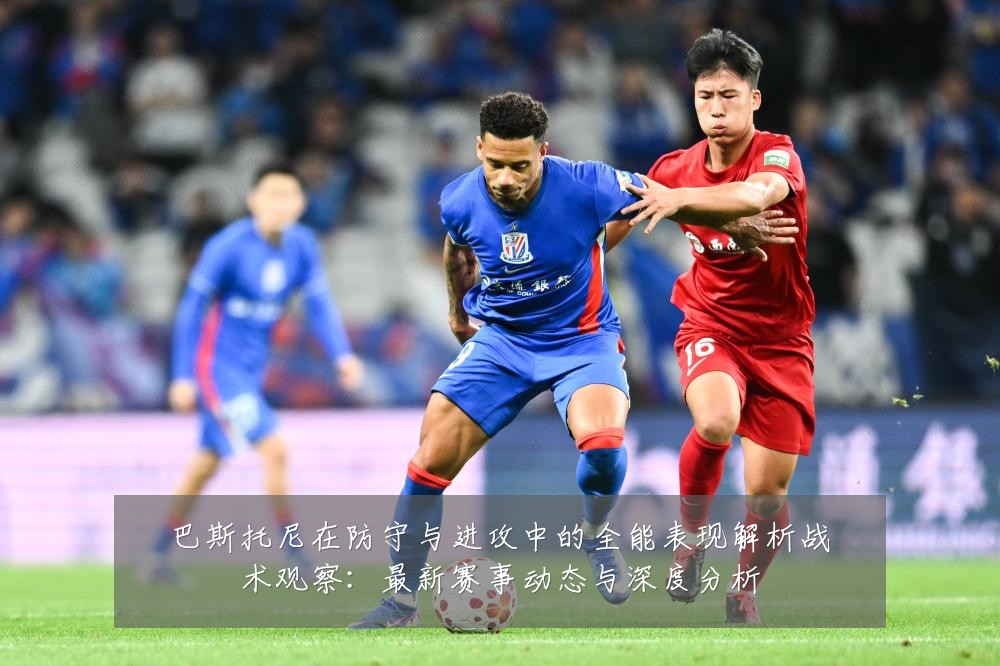 巴斯托尼在防守与进攻中的全能表现解析战术观察:最新赛事动态与深度分析