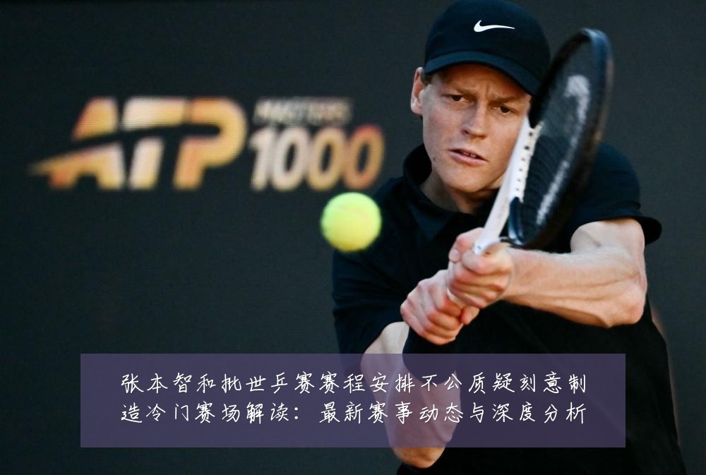 张本智和批世乒赛赛程安排不公质疑刻意制造冷门赛场解读:最新赛事动态与深度分析