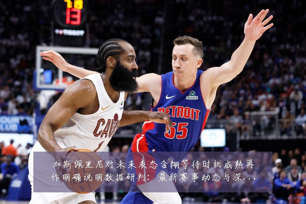 加斯佩里尼对未来表态含糊等待时机成熟再作明确说明数据研判:最新赛事动态与深度分析
